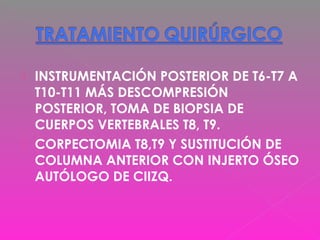  INSTRUMENTACIÓN POSTERIOR DE T6-T7 A
T10-T11 MÁS DESCOMPRESIÓN
POSTERIOR, TOMA DE BIOPSIA DE
CUERPOS VERTEBRALES T8, T9.
 CORPECTOMIA T8,T9 Y SUSTITUCIÓN DE
COLUMNA ANTERIOR CON INJERTO ÓSEO
AUTÓLOGO DE CIIZQ.
 