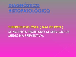  TUBERCULOSIS ÓSEA ( MAL DE POTT )
 SE NOTIFICA RESULTADO AL SERVICIO DE
MEDICINA PREVENTIVA.
 