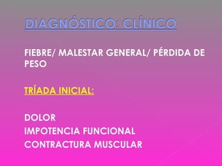  FIEBRE/ MALESTAR GENERAL/ PÉRDIDA DE
PESO
 TRÍADA INICIAL:
 DOLOR
 IMPOTENCIA FUNCIONAL
 CONTRACTURA MUSCULAR
 
