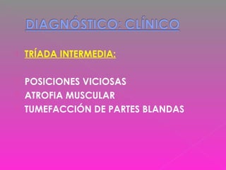  TRÍADA INTERMEDIA:
 POSICIONES VICIOSAS
 ATROFIA MUSCULAR
 TUMEFACCIÓN DE PARTES BLANDAS
 
