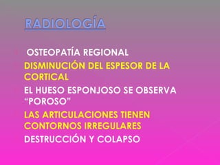  OSTEOPATÍA REGIONAL
 DISMINUCIÓN DEL ESPESOR DE LA
CORTICAL
 EL HUESO ESPONJOSO SE OBSERVA
“POROSO”
 LAS ARTICULACIONES TIENEN
CONTORNOS IRREGULARES
 DESTRUCCIÓN Y COLAPSO
 