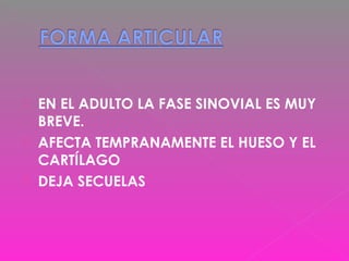  EN EL ADULTO LA FASE SINOVIAL ES MUY
BREVE.
 AFECTA TEMPRANAMENTE EL HUESO Y EL
CARTÍLAGO
 DEJA SECUELAS
 