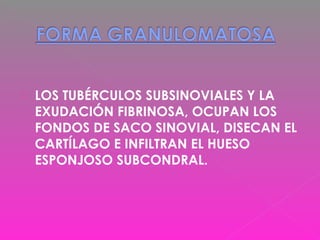  LOS TUBÉRCULOS SUBSINOVIALES Y LA
EXUDACIÓN FIBRINOSA, OCUPAN LOS
FONDOS DE SACO SINOVIAL, DISECAN EL
CARTÍLAGO E INFILTRAN EL HUESO
ESPONJOSO SUBCONDRAL.
 