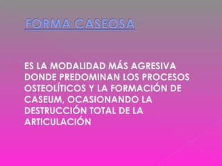 ES LA MODALIDAD MÁS AGRESIVA
DONDE PREDOMINAN LOS PROCESOS
OSTEOLÍTICOS Y LA FORMACIÓN DE
CASEUM, OCASIONANDO LA
DESTRUCCIÓN TOTAL DE LA
ARTICULACIÓN
 