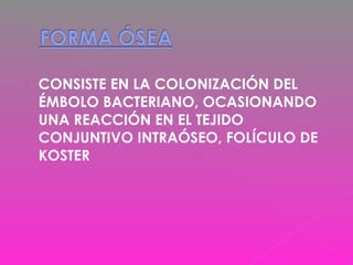  CONSISTE EN LA COLONIZACIÓN DEL
ÉMBOLO BACTERIANO, OCASIONANDO
UNA REACCIÓN EN EL TEJIDO
CONJUNTIVO INTRAÓSEO, FOLÍCULO DE
KOSTER
 