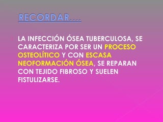  LA INFECCIÓN ÓSEA TUBERCULOSA, SE
CARACTERIZA POR SER UN PROCESO
OSTEOLÍTICO Y CON ESCASA
NEOFORMACIÓN ÓSEA, SE REPARAN
CON TEJIDO FIBROSO Y SUELEN
FISTULIZARSE.
 