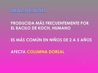  PRODUCIDA MÁS FRECUENTEMENTE POR
EL BACILO DE KOCH, HUMANO
 ES MÁS COMÚN EN NIÑOS DE 2 A 5 AÑOS
 AFECTA COLUMNA DORSAL
 