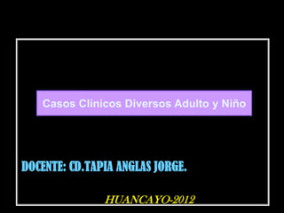 Casos Clínicos Diversos Adulto y Niño




DOCENTE: CD.TAPIA ANGLAS JORGE.

               HUANCAYO-2012
 