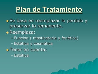 Plan de Tratamiento
 Se basa en reemplazar lo perdido y
  preservar lo remanente.
 Reemplaza:
  – Función ( masticatoria y fonética)
  – Estética y cosmética
 Tener   en cuenta:
  – Estética
 
