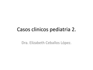 Casos clinicos pediatria 2.

  Dra. Elizabeth Ceballos López.
 
