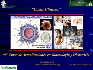 Gerencia del
Área de Salud
de Cáceres

“Casos Clínicos”

“8º Curso de Actualizaciones en Ginecología y Obstetricia”
Luis Tobajas Belvís
Medico de Familia . Cs. San Jorge

Cáceres, 20 de Mayo de 2013

 