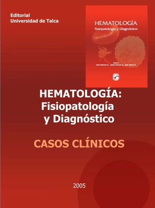 Editorial
Universidad de Talca




           HEMATOLOGÍA:
           Fisiopatología
            y Diagnóstico

         CASOS CLÍNICOS


                       2005
 