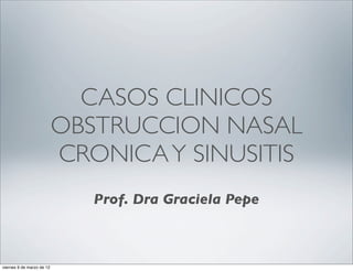 CASOS CLINICOS
                           OBSTRUCCION NASAL
                           CRONICA Y SINUSITIS
                              Prof. Dra Graciela Pepe



viernes 9 de marzo de 12
 