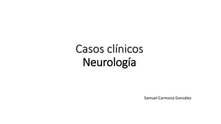 Casos clínicos
Neurología
Samuel Carmona González
 