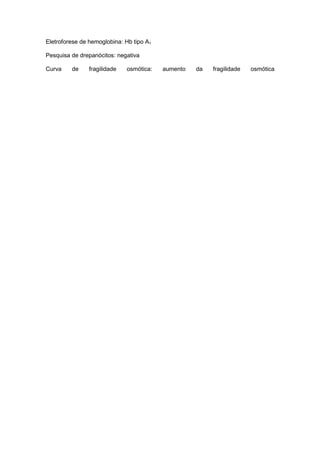 Eletroforese de hemoglobina: Hb tipo A1
Pesquisa de drepanócitos: negativa
Curva de fragilidade osmótica: aumento da fragilidade osmótica
 