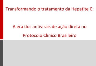 Transformando o tratamento da Hepatite C:
A era dos antivirais de ação direta no
Protocolo Clínico Brasileiro
 