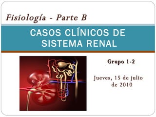 CASOS CLÍNICOS DE  SISTEMA RENAL Grupo 1-2 Jueves, 15 de julio  de 2010 Fisiología - Parte B 