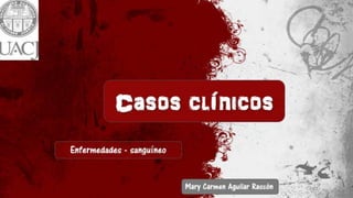 { Casos clínicos
Mary Carmen
Aguilar Rascón
Enfermedades -
sanguíneo
 