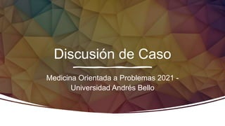 Discusión de Caso
Medicina Orientada a Problemas 2021 -
Universidad Andrés Bello
 