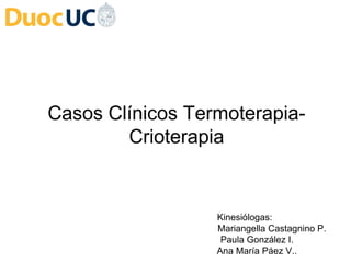 Casos Clínicos Termoterapia-
Crioterapia
Kinesiólogas:
Mariangella Castagnino P.
Paula González I.
Ana María Páez V..
 