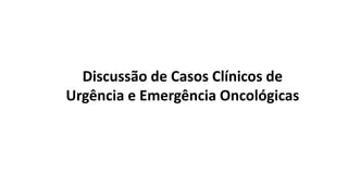 Discussão de Casos Clínicos de
Urgência e Emergência Oncológicas
 