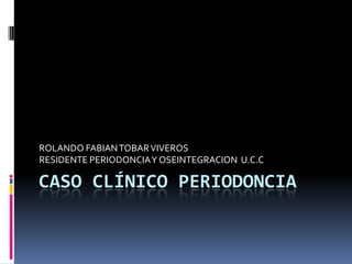 ROLANDO FABIAN TOBAR VIVEROS
RESIDENTE PERIODONCIA Y OSEINTEGRACION U.C.C

CASO CLÍNICO PERIODONCIA
 