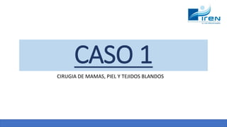 CASO 1
CIRUGIA DE MAMAS, PIEL Y TEJIDOS BLANDOS
 