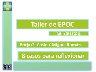 Taller de EPOC
                 Palma 29-11-2011


Borja G. Cosío / Miguel Román

8 casos para reflexionar
                                    1
 