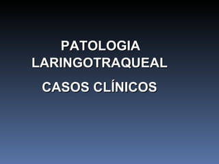 PATOLOGIA  LARINGOTRAQUEAL CASOS CLÍNICOS 