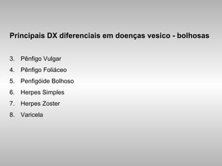 Principais DX diferenciais em doenças vesico - bolhosas Pênfigo Vulgar Pênfigo Foliáceo Penfigóide Bolhoso Herpes Simples Herpes Zoster Varicela 