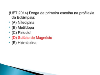(UFT 2014) Droga de primeira escolha na profilaxia
da Eclâmpsia:
 (A) Nifedipina
 (B) Metildopa
 (C) Pindolol
 (D) Sulfato de Magnésio
 (E) Hidralazina
 