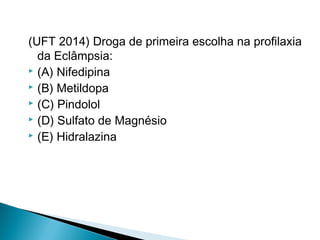 (UFT 2014) Droga de primeira escolha na profilaxia
da Eclâmpsia:
 (A) Nifedipina
 (B) Metildopa
 (C) Pindolol
 (D) Sulfato de Magnésio
 (E) Hidralazina
 