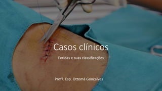 Casos clínicos
Feridas e suas classificações
Profº. Esp. Ottomá Gonçalves
 