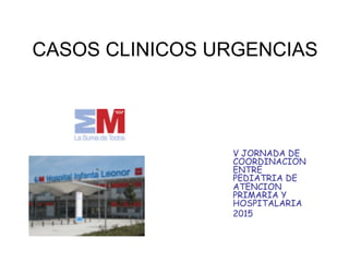CASOS CLINICOS URGENCIAS
V JORNADA DE
COORDINACION
ENTRE
PEDIATRIA DE
ATENCION
PRIMARIA Y
HOSPITALARIA
2015
 