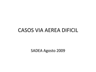CASOS VIA AEREA DIFICIL SADEA Agosto 2009 