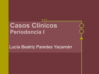 Casos Cl ínicos Periodoncia I Luc ía Beatriz Paredes Yacamán 
