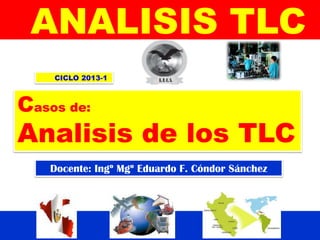 Docente: Ingº Mgº Eduardo F. Cóndor Sánchez
ANALISIS TLC
CICLO 2013-1
Casos de:
Analisis de los TLC
 