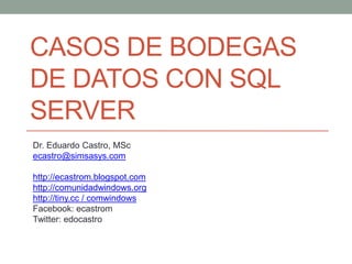 CASOS DE BODEGAS
DE DATOS CON SQL
SERVER
Dr. Eduardo Castro, MSc
ecastro@simsasys.com
http://ecastrom.blogspot.com
http://comunidadwindows.org
http://tiny.cc / comwindows
Facebook: ecastrom
Twitter: edocastro

 