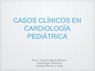 CASOS CLÍNICOS EN
CARDIOLOGÍA
PEDIÁTRICA
Rocío Tamariz-Martel Moreno
Cardiología Pediátrica
Hospital Ramón y Cajal
 