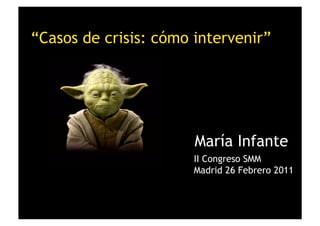 “Casos de crisis: cómo intervenir”




                       María Infante
                       II Congreso SMM
                       Madrid 26 Febrero 2011
 