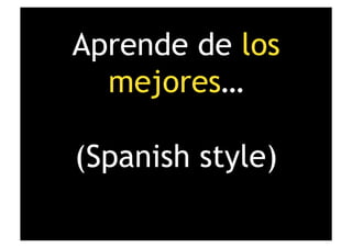 Aprende de los
  mejores…

(Spanish style)
 