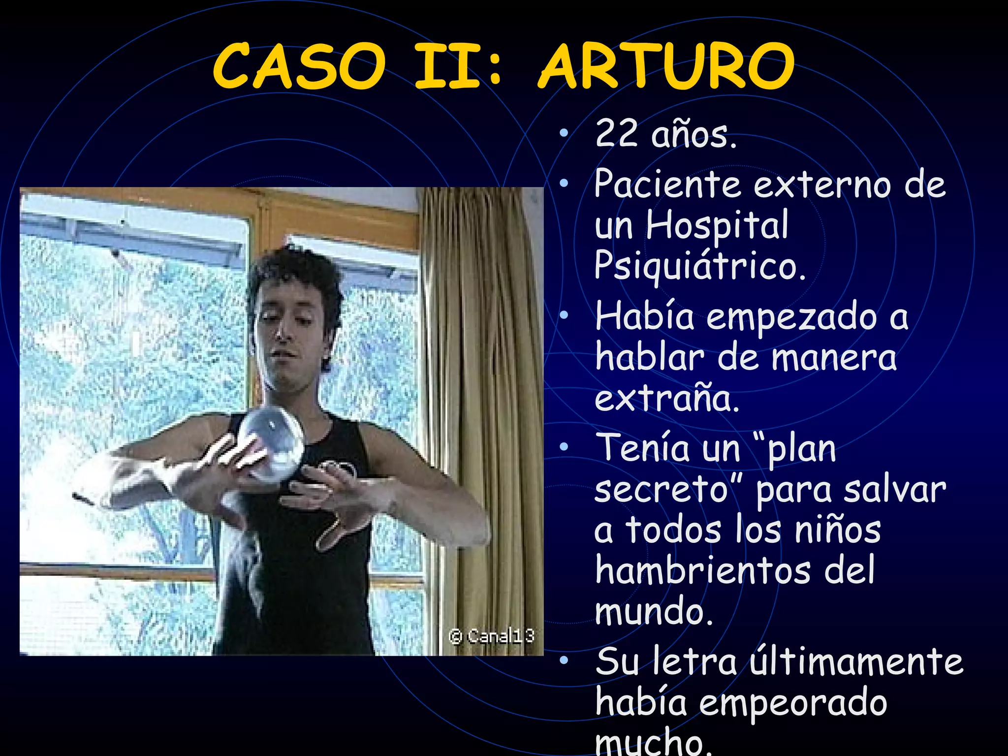 CASO II: ARTURO 22 años. Paciente externo de un Hospital Psiquiátrico. Había empezado a hablar de manera extraña. Tenía un  “ plan secreto ”  para salvar a todos los niños hambrientos del mundo. Su letra últimamente había empeorado mucho. 