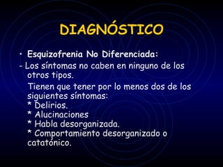 DIAGNÓSTICO Esquizofrenia No Diferenciada: - Los síntomas no caben en ninguno de los otros tipos. Tienen que tener por lo menos dos de los siguientes síntomas: * Delirios. * Alucinaciones * Habla desorganizada. * Comportamiento desorganizado o  catatónico.   