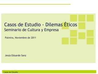 Casos de Estudio - Dilemas Éticos
Seminario de Cultura y Empresa
 Palmira, Noviembre de 2011




 Jesús Eduardo Sanz




Casos de Estudio
 