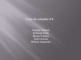 Caso de estudio # 6
Susana Villacís
William Valle
Byron Carrera
Luis Llerena
Wilson Amancha

 