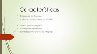 Características


Procesador de 2 núcleos



4 hilos de procesamiento en paralelo



Tarjeta gráfica integrada



Controlador de memoria



Controlador PCI Express 2.0 integrado

 