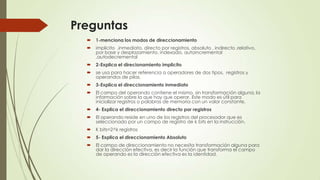 Preguntas


1-menciona los modos de direccionamiento



implicito ,inmediato, directo por registros, absoluto , indirecto ,relativo,
por base y desplazamiento, indexado, autoincremental
,autodecremental



2-Explica el direcionamiento implicito



se usa para hacer referencia a operadores de dos tipos. registros y
operandos de pilas.



3-Explica el direccionamiento inmediato



El campo del operando contiene el mismo, sin transformación alguna, la
información sobre la que hay que operar. Este modo es útil para
inicializar registros o palabras de memoria con un valor constante.



4- Explica el direccionamiento directo por registros



El operando reside en uno de los registros del procesador que es
seleccionado por un campo de registro de k bits en la instrucción.



K bits=2^k registros



5- Explica el direccionamiento Absoluto



El campo de direccionamiento no necesita transformación alguna para
dar la dirección efectiva, es decir la función que transforma el campo
de operando es la dirección efectiva es la identidad.

 