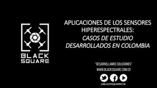 APLICACIONES DE LOS SENSORES
HIPERESPECTRALES:
CASOS DE ESTUDIO
DESARROLLADOS EN COLOMBIA
 