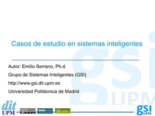 Autor:
Grupo de Sistemas Inteligentes
Universidad Politécnica de Madrid
Casos de estudio en sistemas inteligentes
Autor: Emilio Serrano, Ph.d.
Grupo de Sistemas Inteligentes (GSI)
http://www.gsi.dit.upm.es
Universidad Politécnica de Madrid
 