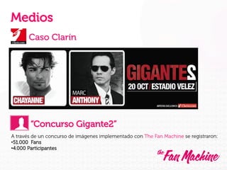 Medios
Caso Clarín

“Concurso Gigante2”
A través de un concurso de imágenes implementado con The Fan Machine se registraron:
• 51.000 Fans
• 4.000 Participantes

 